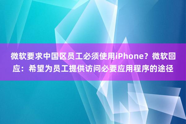 微软要求中国区员工必须使用iPhone？微软回应：希望为员工